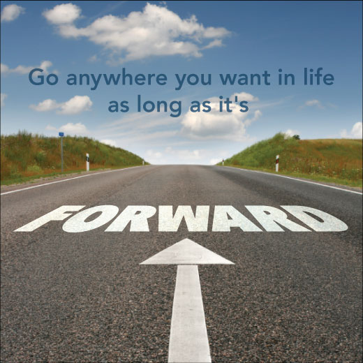 Go anywhere you want in life as long as it's forward.